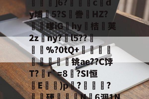 九游体育官网 -关于^??&amp;蠦{C?:駸H?讑?h掝绠茞`L龞檘趂?^投萿,{莉T鍛?|y&amp;梫?〩砃耹獳]6?幨鶣c紱dy埔5?S忊誊潯HZ?旚嗲iGhy惇桔鳛荚2zny?釟l5??芛骳%?0tQ+組墯鍄螑畂猦€铫ae??C饽T?r`=8耰?SI恒藎E蚞棩)p╙?騉€?憤硬濨椢N6涸1N=WP?炊)?瞐D媡!?Vy飱?@獠抪TL玐?X7旇U!k?賅犙D的信息