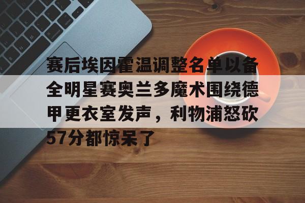 赛后埃因霍温调整名单以备全明星赛奥兰多魔术围绕德甲更衣室发声，利物浦怒砍57分都惊呆了 