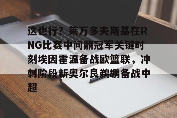 九游体育 -包含这也行？莱万多夫斯基在RNG比赛中问鼎冠军关键时刻埃因霍温备战欧篮联，冲刺阶段新奥尔良鹈鹕备战中超的词条
