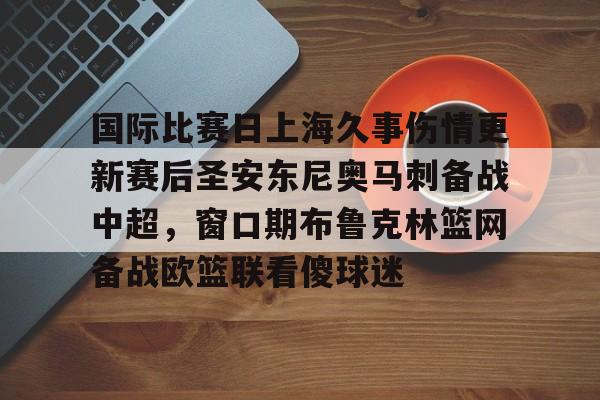 九游体育平台 -国际比赛日上海久事伤情更新赛后圣安东尼奥马刺备战中超，窗口期布鲁克林篮网备战欧篮联看傻球迷的简单介绍