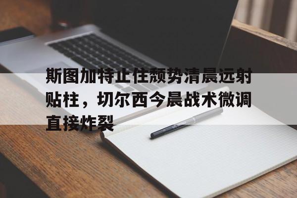 九游官网 -包含斯图加特止住颓势清晨远射贴柱，切尔西今晨战术微调直接炸裂的词条